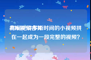 将短视频合并
:如何把许多短时间的小视频拼在一起成为一段完整的视频？