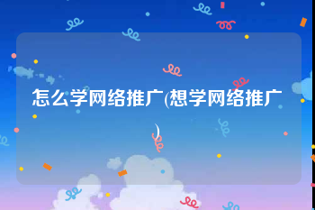 怎么学网络推广(想学网络推广)