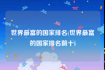 世界最富的国家排名(世界最富的国家排名前十)