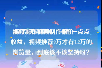 视频制作视频制作报价
:做了4天自媒体，才有一点点收益，视频推荐9万才有1.2万的浏览量，到底该不该坚持呀？