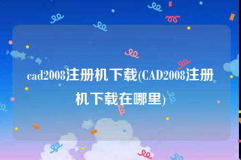 cad2008注册机下载(CAD2008注册机下载在哪里)