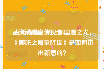 武汉动漫宣传视频
:豆瓣高分，又一部国漫之光，《哪吒之魔童降世》是如何讲出新意的？