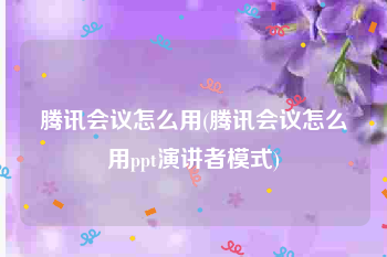 腾讯会议怎么用(腾讯会议怎么用ppt演讲者模式)