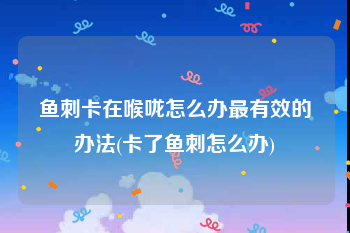 鱼刺卡在喉咙怎么办最有效的办法(卡了鱼刺怎么办)