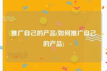 推广自己的产品(如何推广自己的产品)