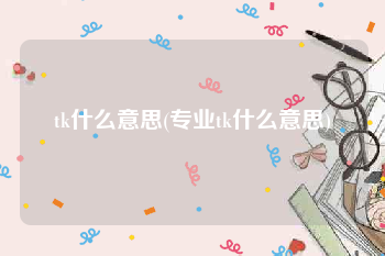 tk什么意思(专业tk什么意思)