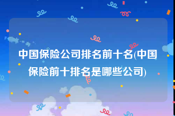 中国保险公司排名前十名(中国保险前十排名是哪些公司)