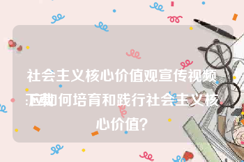 社会主义核心价值观宣传视频下载
:应如何培育和践行社会主义核心价值？