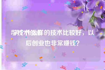 学技术创业:学个什么样的技术比较好，以后创业也非常赚钱？