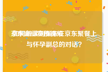 京东企业宣传视频
:如何解读刘强东在京东聚餐上与怀孕副总的对话？