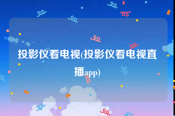 投影仪看电视(投影仪看电视直播app)