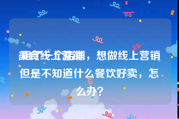 美食线上营销
:租了一个店铺，想做线上营销但是不知道什么餐饮好卖，怎么办？