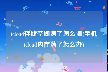 icloud存储空间满了怎么清(手机icloud内存满了怎么办)