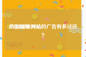 广告视频 网站
:你对视频网站的广告有多讨厌？