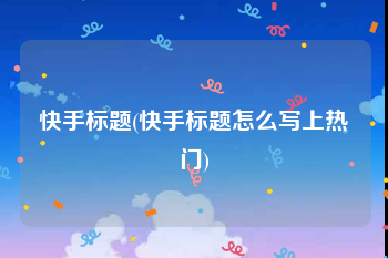 快手标题(快手标题怎么写上热门)