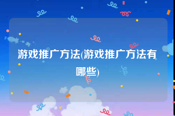 游戏推广方法(游戏推广方法有哪些)
