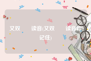 又双叒叕读音(又双叒叕读音咋记住)