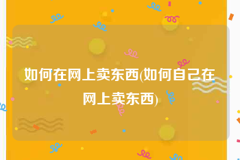 如何在网上卖东西(如何自己在网上卖东西)
