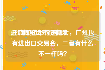 进口博览会宣传视频
:上海即将举行进博会，广州也有进出口交易会，二者有什么不一样吗？