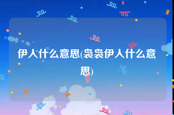 伊人什么意思(袅袅伊人什么意思)