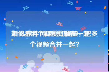 如何将两个视频剪辑在一起
:什么软件可以剪切视频，把多个视频合并一起？