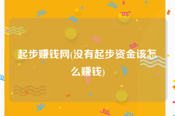 起步赚钱网(没有起步资金该怎么赚钱)