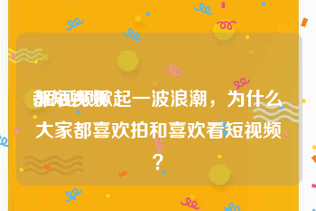 都短视频
:短视频掀起一波浪潮，为什么大家都喜欢拍和喜欢看短视频？