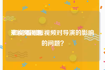 短视频问题
:如何看到短视频对导演的影响的问题？