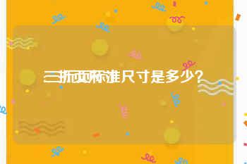 三折页尺寸:三折页标准尺寸是多少？