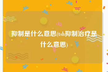 抑制是什么意思(tsh抑制治疗是什么意思)