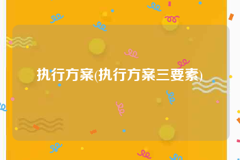 执行方案(执行方案三要素)