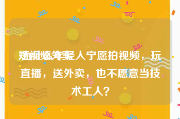 短视频外卖
:为什么年轻人宁愿拍视频，玩直播，送外卖，也不愿意当技术工人？