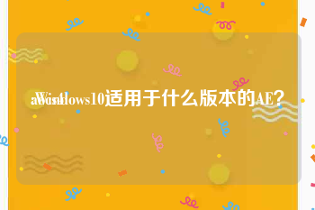 aecs4:Windows10适用于什么版本的AE？