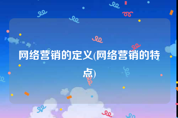 网络营销的定义(网络营销的特点)