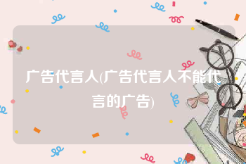 广告代言人(广告代言人不能代言的广告)