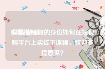 销售视频课
:以销售顾问的身份如何在短视频平台上卖线下课程，欢迎多提意见？