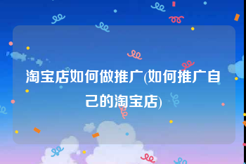 淘宝店如何做推广(如何推广自己的淘宝店)