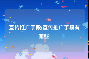 宣传推广手段(宣传推广手段有哪些)