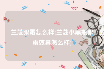 兰蔻眼霜怎么样(兰蔻小黑瓶眼霜效果怎么样)