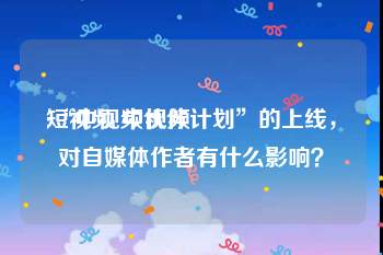 短视频 中视频
:“中视频伙伴计划”的上线，对自媒体作者有什么影响？