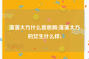落落大方什么意思啊(落落大方的女生什么样)