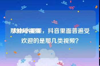 那种短视频
:火山小视频，抖音里面普遍受欢迎的是那几类视频？