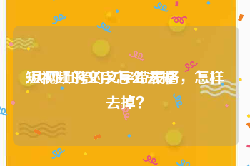 短视频的文字怎么去掉
:从网上拷的文字带表格，怎样去掉？