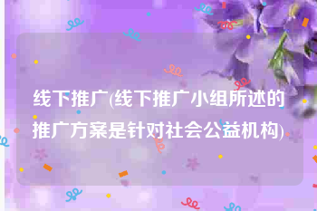 线下推广(线下推广小组所述的推广方案是针对社会公益机构)