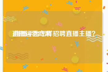 直播运营方案
:直播平台怎样招聘直播主播?