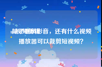 un视频剪辑
:除了暴风影音，还有什么视频播放器可以裁剪短视频？