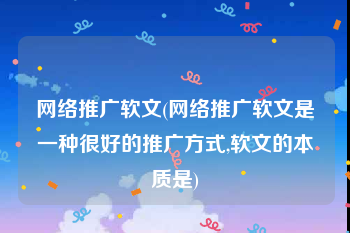 网络推广软文(网络推广软文是一种很好的推广方式,软文的本质是)