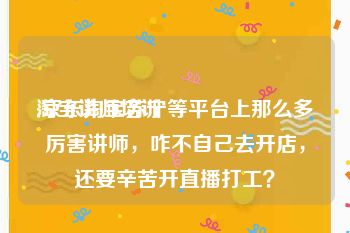 淘宝讲师培训:京东淘宝苏宁等平台上那么多厉害讲师，咋不自己去开店，还要辛苦开直播打工？