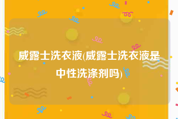 威露士洗衣液(威露士洗衣液是中性洗涤剂吗)