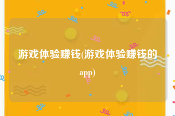 游戏体验赚钱(游戏体验赚钱的app)